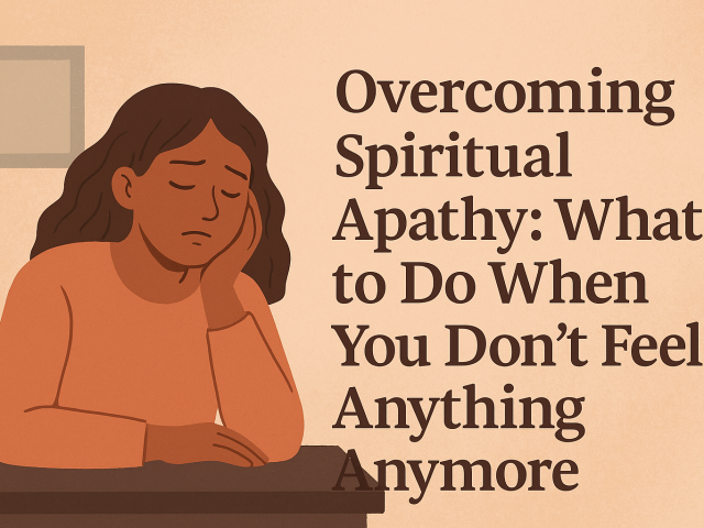 Overcoming Spiritual Apathy — What to Do When You Don’t Feel Anything Anymore