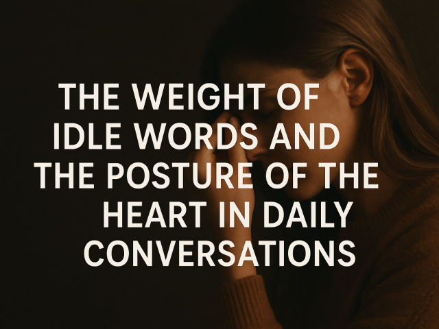 The Weight of Idle Words and the Posture of the Heart in Daily Conversations